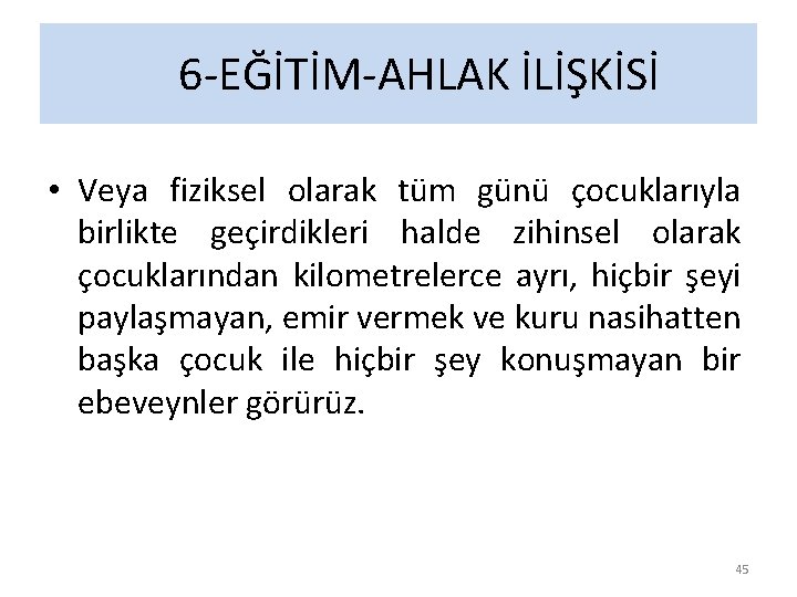 6 -EĞİTİM-AHLAK İLİŞKİSİ • Veya fiziksel olarak tüm günü çocuklarıyla birlikte geçirdikleri halde zihinsel