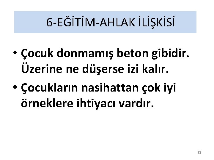 6 -EĞİTİM-AHLAK İLİŞKİSİ • Çocuk donmamış beton gibidir. Üzerine ne düşerse izi kalır. •