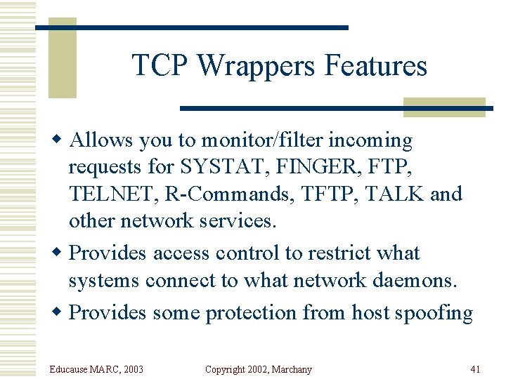 TCP Wrappers Features w Allows you to monitor/filter incoming requests for SYSTAT, FINGER, FTP,