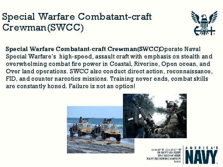 Special Warfare Combatant-craft Crewman(SWCC)Operate Naval Special Warfare’s high-speed, assault craft with emphasis on stealth