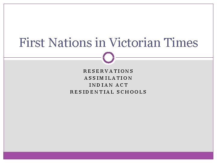 First Nations in Victorian Times RESERVATIONS ASSIMILATION INDIAN ACT RESIDENTIAL SCHOOLS First Nations in Victorian Times RESERVATIONS ASSIMILATION INDIAN ACT RESIDENTIAL SCHOOLS