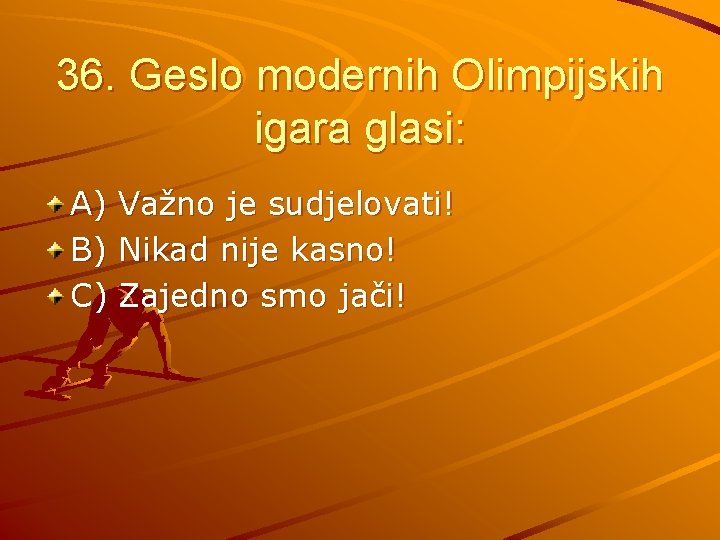 36. Geslo modernih Olimpijskih igara glasi: A) Važno je sudjelovati! B) Nikad nije kasno!