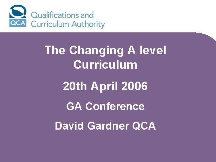 The Changing A level Curriculum 20 th April 2006 GA Conference David Gardner QCA
