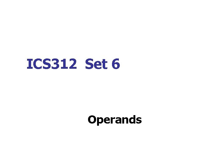 ICS 312 Set 6 Operands 