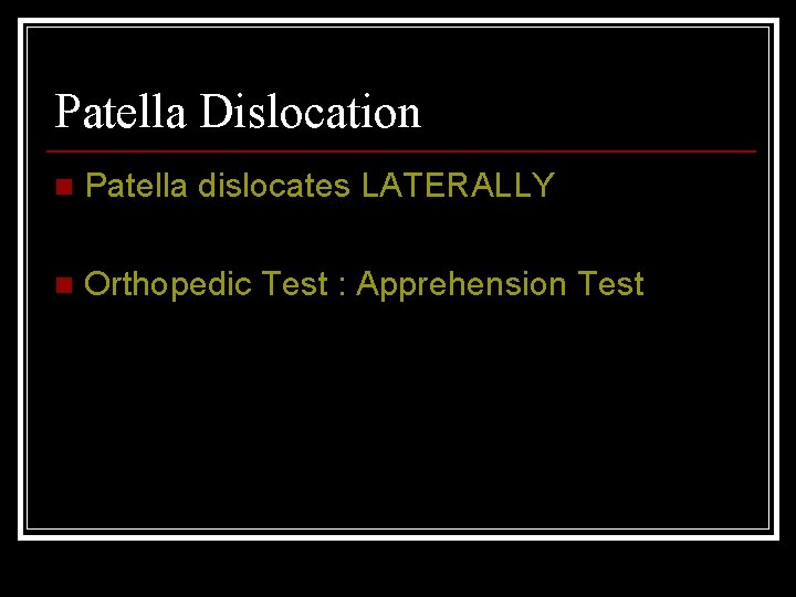 Patella Dislocation n Patella dislocates LATERALLY n Orthopedic Test : Apprehension Test 