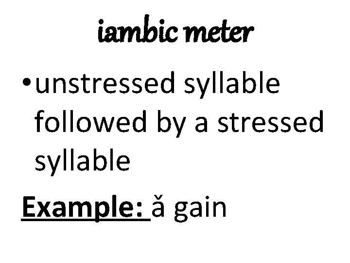 iambic meter • unstressed syllable followed by a stressed syllable Example: ǎ gain 