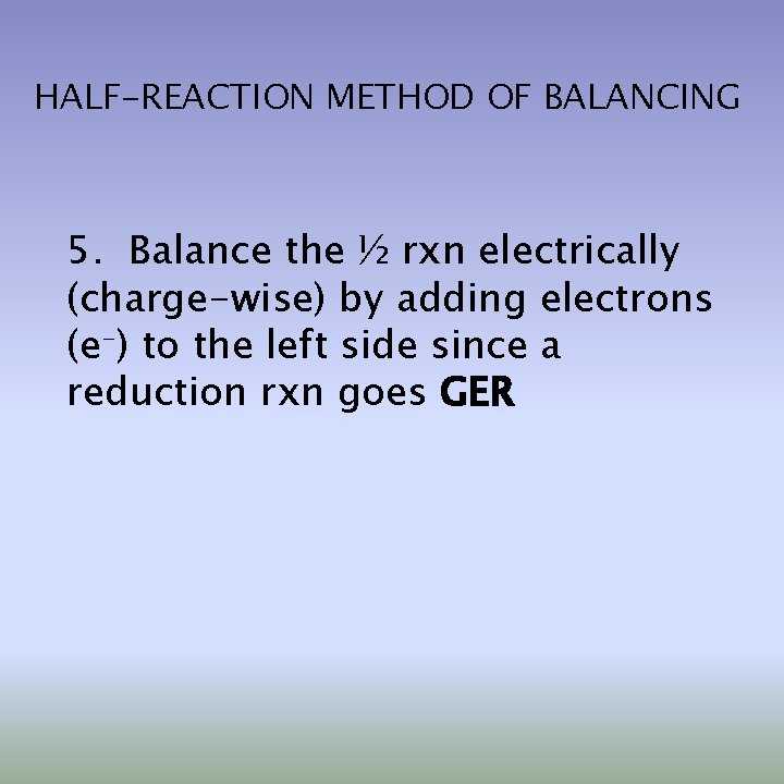 HALF-REACTION METHOD OF BALANCING 5. Balance the ½ rxn electrically (charge-wise) by adding electrons