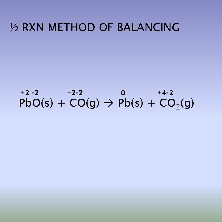 ½ RXN METHOD OF BALANCING +2 -2 +2 -2 0 +4 -2 Pb. O(s)