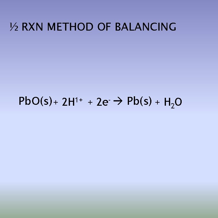 ½ RXN METHOD OF BALANCING Pb. O(s) + 2 H 1+ + 2 e-