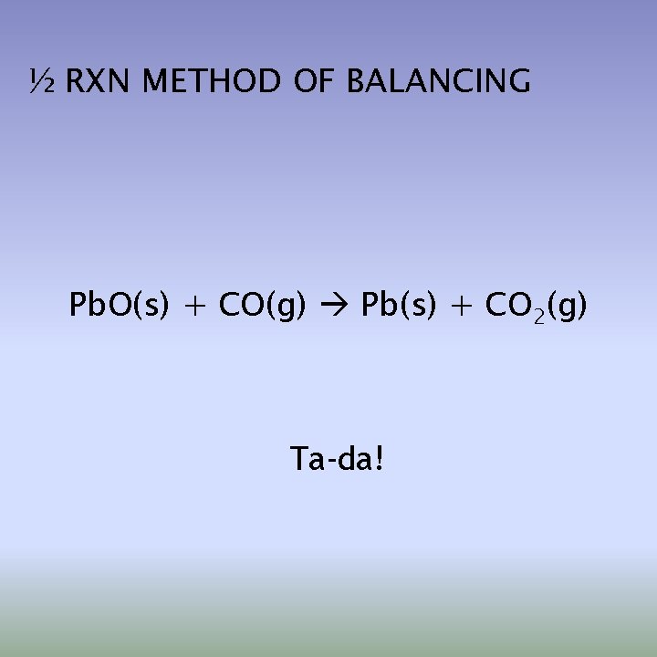 ½ RXN METHOD OF BALANCING Pb. O(s) + CO(g) Pb(s) + CO 2(g) Ta-da!