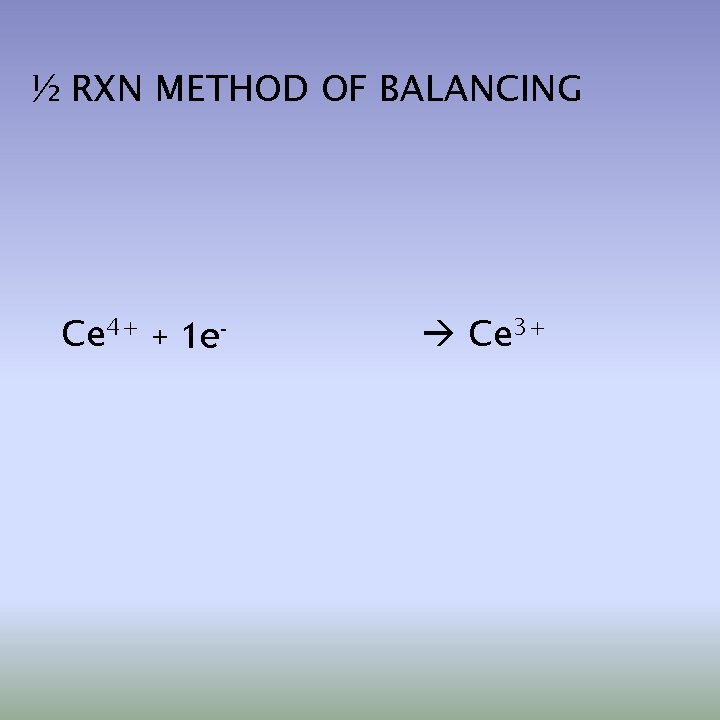 ½ RXN METHOD OF BALANCING Ce 4+ + 1 e- Ce 3+ 