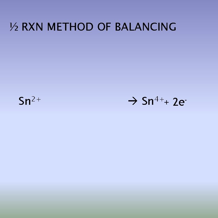 ½ RXN METHOD OF BALANCING Sn 2+ Sn 4++ 2 e- 