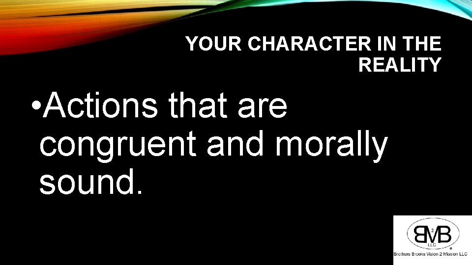 YOUR CHARACTER IN THE REALITY • Actions that are congruent and morally sound. YOUR CHARACTER IN THE REALITY • Actions that are congruent and morally sound.