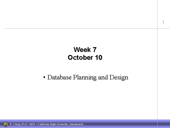 1 Week 7 October 10 • Database Planning and Design R. Ching, Ph. D.