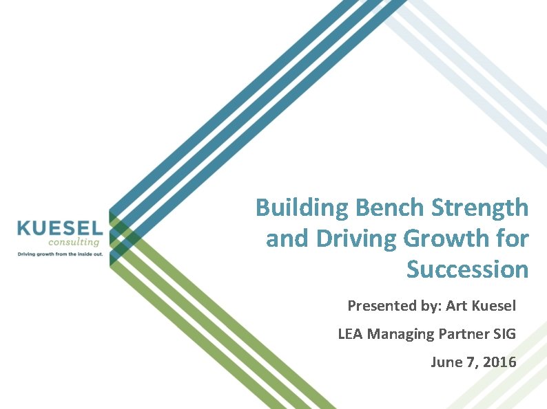 Building Bench Strength and Driving Growth for Succession Presented by: Art Kuesel LEA Managing