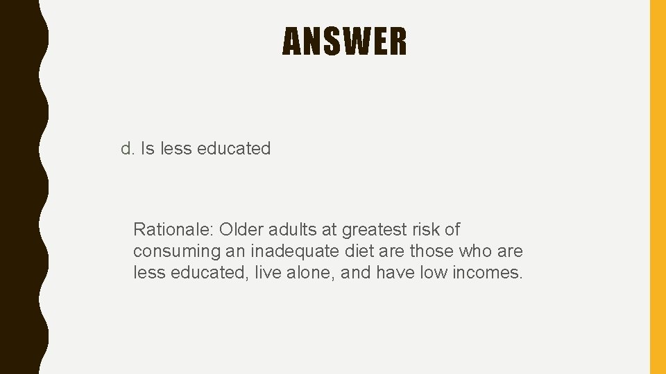 ANSWER d. Is less educated Rationale: Older adults at greatest risk of consuming an