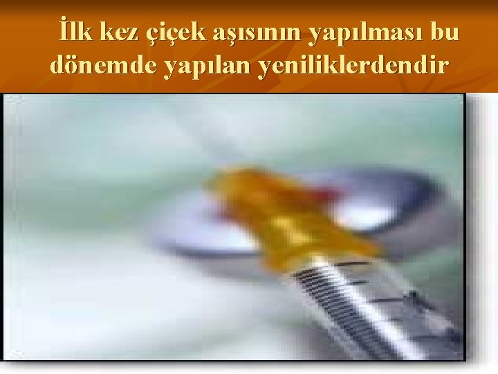 İlk kez çiçek aşısının yapılması bu dönemde yapılan yeniliklerdendir 