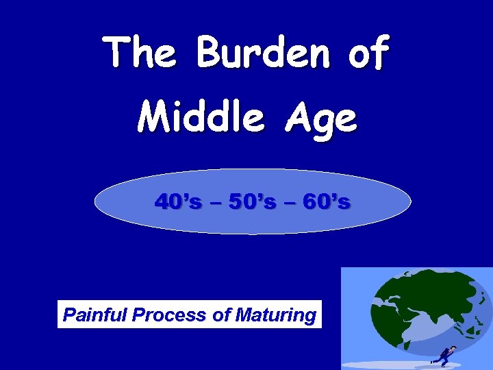 The Burden of Middle Age 40’s – 50’s – 60’s Painful Process of Maturing The Burden of Middle Age 40’s – 50’s – 60’s Painful Process of Maturing