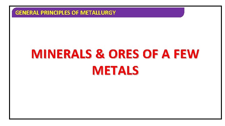 GENERAL PRINCIPLES OF METALLURGY MINERALS & ORES OF A FEW METALS 