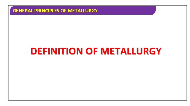 GENERAL PRINCIPLES OF METALLURGY DEFINITION OF METALLURGY 