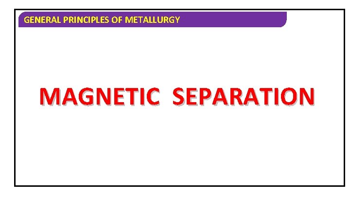 GENERAL PRINCIPLES OF METALLURGY MAGNETIC SEPARATION 