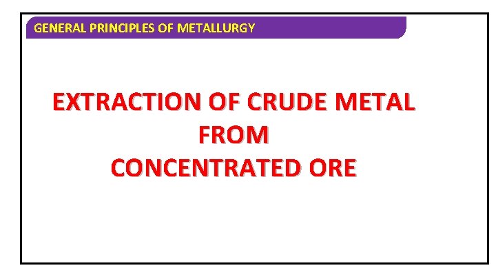 GENERAL PRINCIPLES OF METALLURGY EXTRACTION OF CRUDE METAL FROM CONCENTRATED ORE 