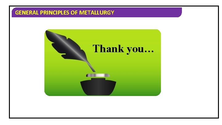 GENERAL PRINCIPLES OF METALLURGY Thank you… 