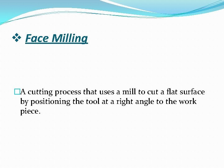 v Face Milling �A cutting process that uses a mill to cut a flat