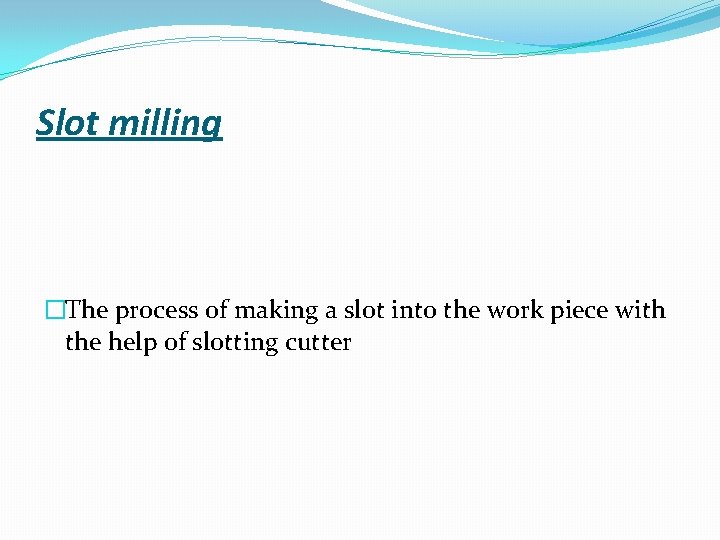 Slot milling �The process of making a slot into the work piece with the
