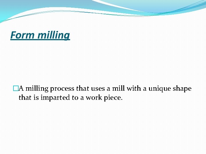 Form milling �A milling process that uses a mill with a unique shape that