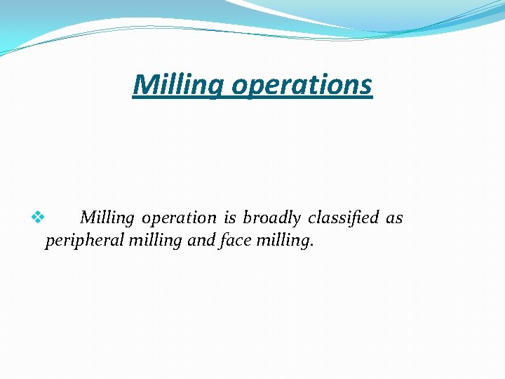 Milling operations v Milling operation is broadly classified as peripheral milling and face milling.