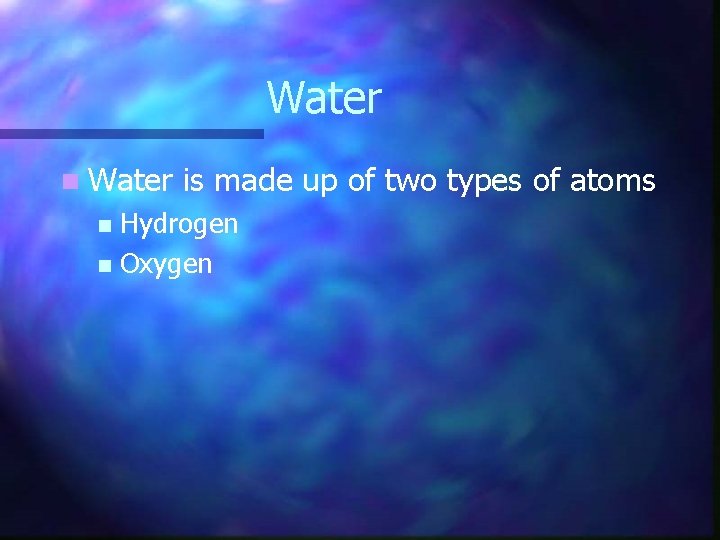Water n Water is made up of two types of atoms Hydrogen n Oxygen