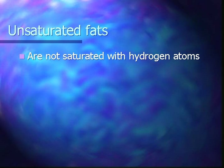 Unsaturated fats n Are not saturated with hydrogen atoms 