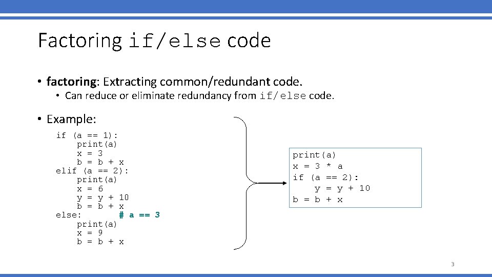 Factoring if/else code • factoring: Extracting common/redundant code. • Can reduce or eliminate redundancy