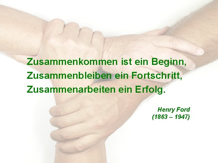 Zusammenkommen ist ein Beginn, Zusammenbleiben ein Fortschritt, Zusammenarbeiten ein Erfolg. Henry Ford (1863 –