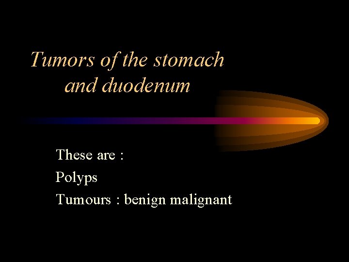 Tumors of the stomach and duodenum These are : Polyps Tumours : benign malignant