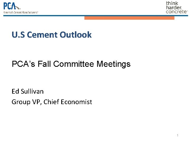 U. S Cement Outlook PCA’s Fall Committee Meetings Ed Sullivan Group VP, Chief Economist U. S Cement Outlook PCA’s Fall Committee Meetings Ed Sullivan Group VP, Chief Economist