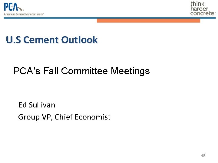 U. S Cement Outlook PCA’s Fall Committee Meetings Ed Sullivan Group VP, Chief Economist U. S Cement Outlook PCA’s Fall Committee Meetings Ed Sullivan Group VP, Chief Economist