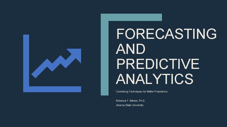 FORECASTING AND PREDICTIVE ANALYTICS Combining Techniques for Better Projections Rebecca T. Barber, Ph. D.