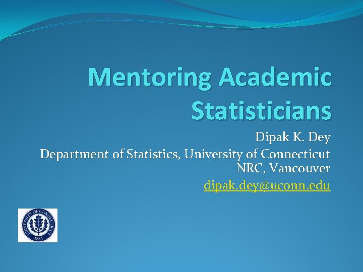 Mentoring Academic Statisticians Dipak K. Dey Department of Statistics, University of Connecticut NRC, Vancouver Mentoring Academic Statisticians Dipak K. Dey Department of Statistics, University of Connecticut NRC, Vancouver