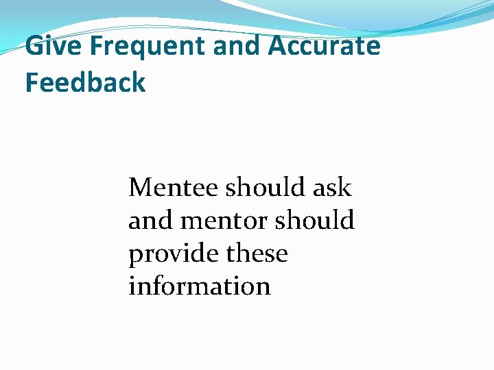 Give Frequent and Accurate Feedback Mentee should ask and mentor should provide these information Give Frequent and Accurate Feedback Mentee should ask and mentor should provide these information