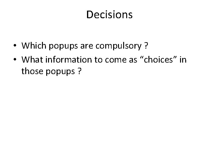 Decisions • Which popups are compulsory ? • What information to come as “choices”