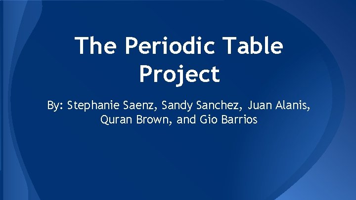 The Periodic Table Project By: Stephanie Saenz, Sandy Sanchez, Juan Alanis, Quran Brown, and