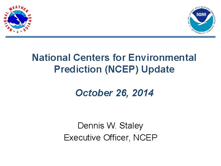 National Centers for Environmental Prediction (NCEP) Update October 26, 2014 Dennis W. Staley Executive