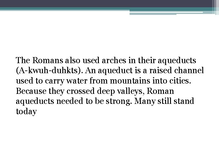 The Romans also used arches in their aqueducts (A-kwuh-duhkts). An aqueduct is a raised