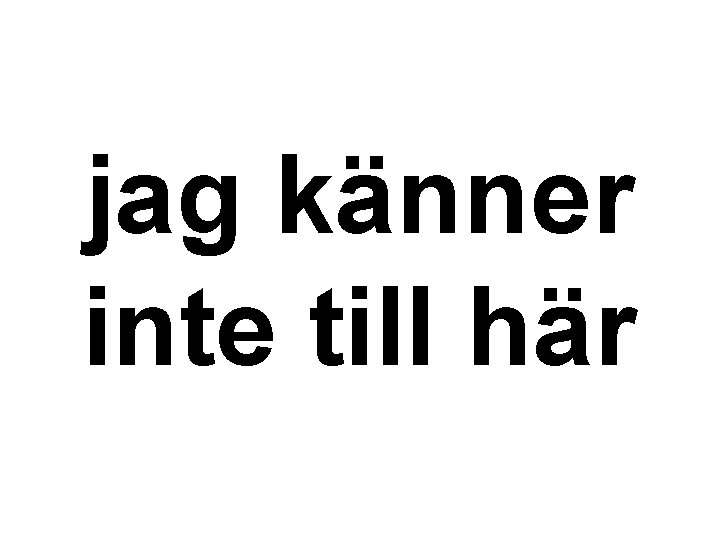 jag känner inte till här 