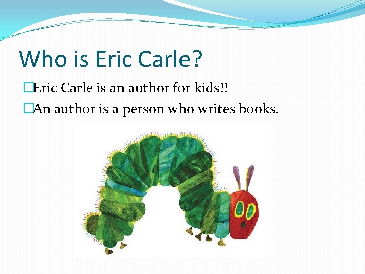 Who is Eric Carle? �Eric Carle is an author for kids!! �An author is