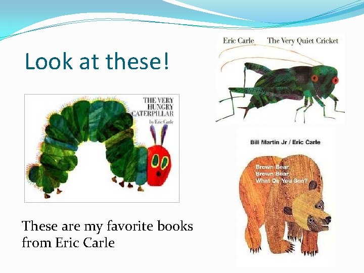 Look at these! These are my favorite books from Eric Carle 