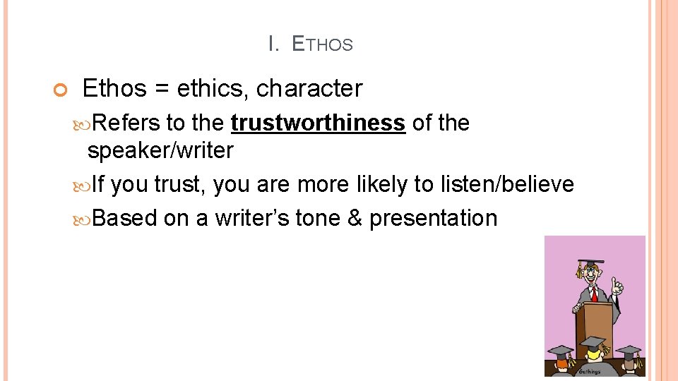 I. ETHOS Ethos = ethics, character Refers to the trustworthiness of the speaker/writer If