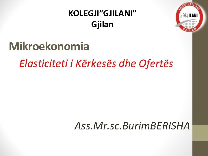KOLEGJI”GJILANI” Gjilan Mikroekonomia Elasticiteti i Kërkesës dhe Ofertës Ass. Mr. sc. Burim. BERISHA 